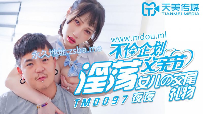 天美传媒TM0097.夜夜.不伦企划父亲节.淫荡女儿的交尾礼物