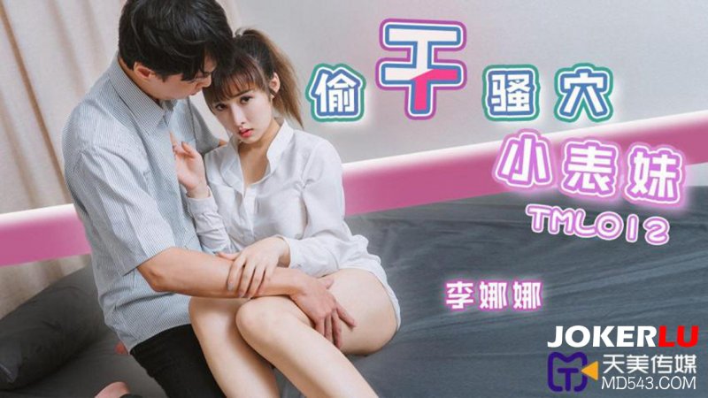  TML012 李娜娜 偷干骚穴小表妹 天美传媒